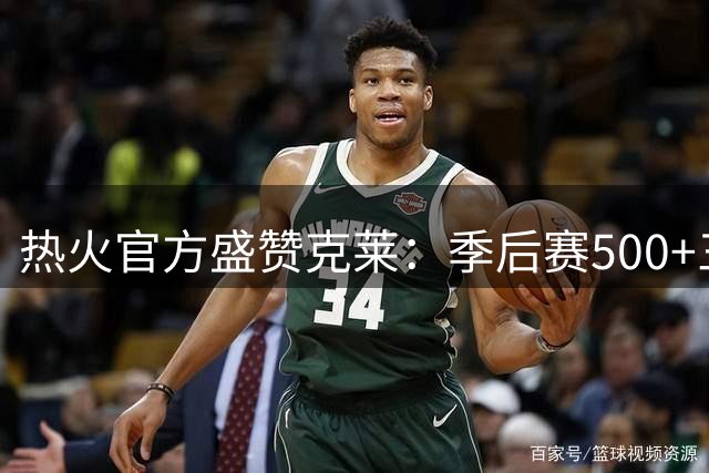 热火官方盛赞克莱：季后赛500+三分俱乐部仅库里与他加盟