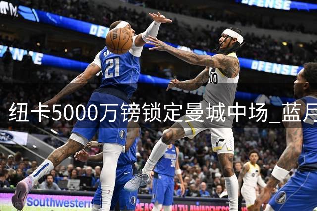 纽卡5000万镑锁定曼城中场 蓝月亮或加速追逐恩佐